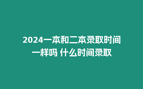 2024一本和二本錄取時(shí)間一樣嗎 什么時(shí)間錄取