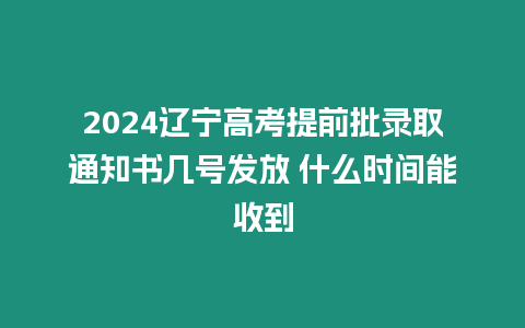 2024遼寧高考提前批錄取通知書幾號發放 什么時間能收到