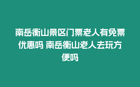 南岳衡山景區門票老人有免票優惠嗎 南岳衡山老人去玩方便嗎