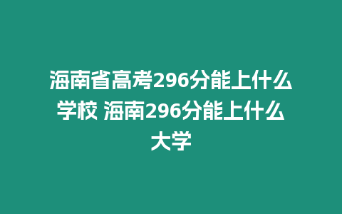 海南省高考296分能上什么學(xué)校 海南296分能上什么大學(xué)