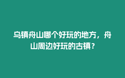 烏鎮(zhèn)舟山哪個好玩的地方，舟山周邊好玩的古鎮(zhèn)？