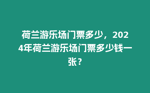 荷蘭游樂場門票多少，2024年荷蘭游樂場門票多少錢一張？