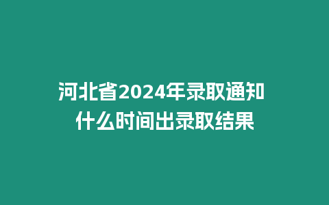 河北省2024年錄取通知 什么時間出錄取結果