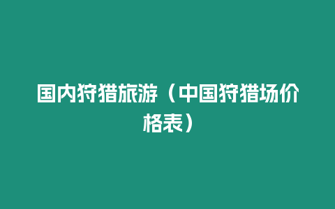 國內狩獵旅游（中國狩獵場價格表）