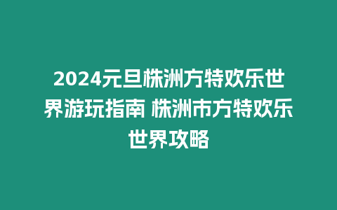 2024元旦株洲方特歡樂世界游玩指南 株洲市方特歡樂世界攻略