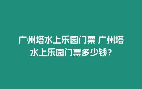 廣州塔水上樂園門票 廣州塔水上樂園門票多少錢？