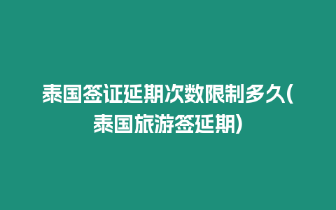 泰國簽證延期次數限制多久(泰國旅游簽延期)