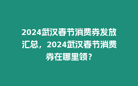 2024武漢春節(jié)消費(fèi)券發(fā)放匯總，2024武漢春節(jié)消費(fèi)券在哪里領(lǐng)？