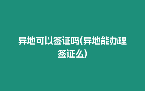 異地可以簽證嗎(異地能辦理簽證么)