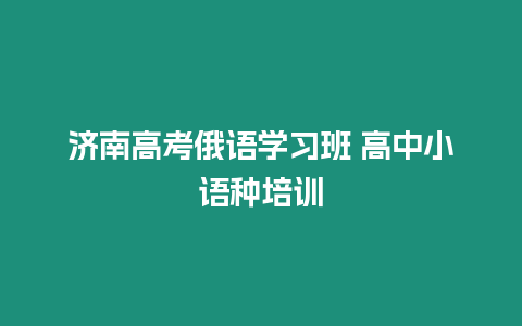 濟(jì)南高考俄語學(xué)習(xí)班 高中小語種培訓(xùn)