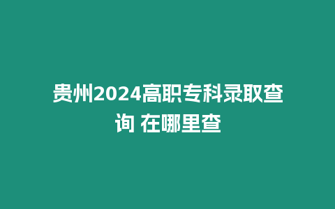 貴州2024高職?？其浫〔樵?在哪里查