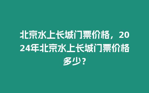 北京水上長城門票價格，2024年北京水上長城門票價格多少？