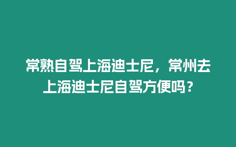 常熟自駕上海迪士尼，常州去上海迪士尼自駕方便嗎？