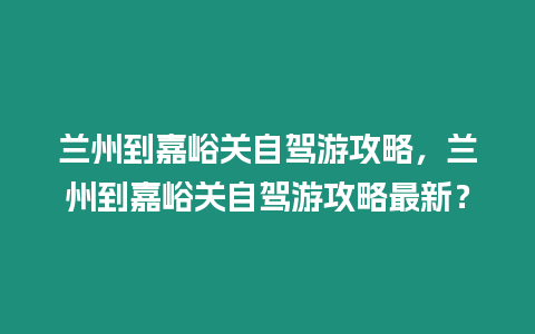 蘭州到嘉峪關自駕游攻略，蘭州到嘉峪關自駕游攻略最新？