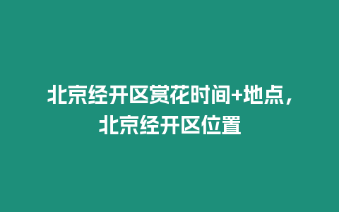 北京經開區賞花時間+地點，北京經開區位置