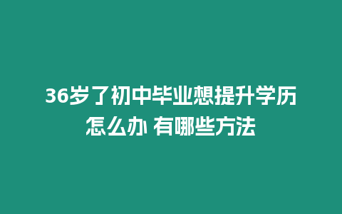 36歲了初中畢業想提升學歷怎么辦 有哪些方法