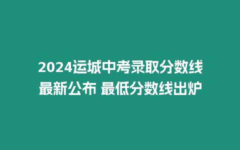 2024運城中考錄取分數線最新公布 最低分數線出爐