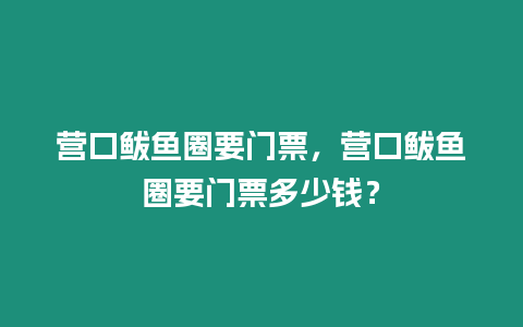 營口鲅魚圈要門票，營口鲅魚圈要門票多少錢？