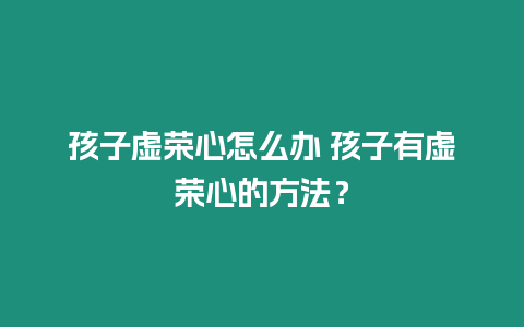 孩子虛榮心怎么辦 孩子有虛榮心的方法？