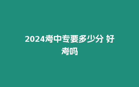 2024考中專要多少分 好考嗎