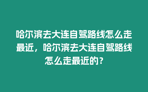 哈爾濱去大連自駕路線怎么走最近，哈爾濱去大連自駕路線怎么走最近的？