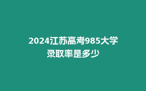 2024江蘇高考985大學錄取率是多少