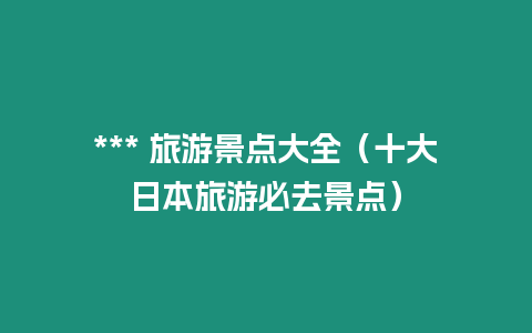 *** 旅游景點大全（十大日本旅游必去景點）