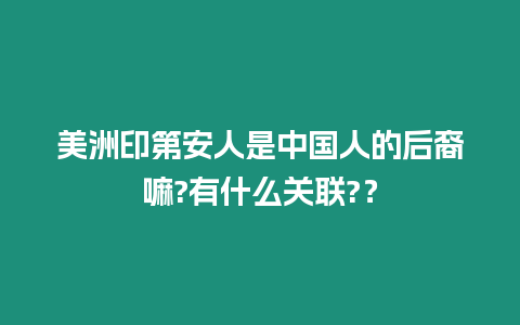 美洲印第安人是中國人的后裔嘛?有什么關聯?？