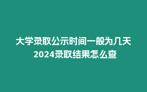 大學錄取公示時間一般為幾天 2024錄取結果怎么查