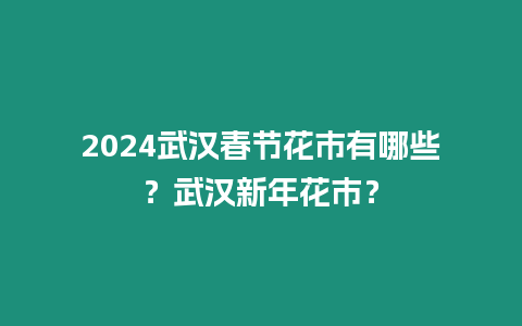 2024武漢春節花市有哪些？武漢新年花市？