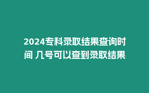 2024專科錄取結果查詢時間 幾號可以查到錄取結果