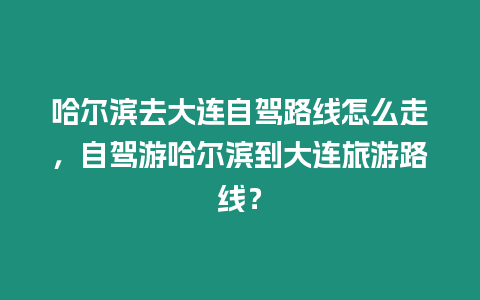 哈爾濱去大連自駕路線怎么走，自駕游哈爾濱到大連旅游路線？