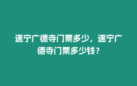 遂寧廣德寺門票多少，遂寧廣德寺門票多少錢？