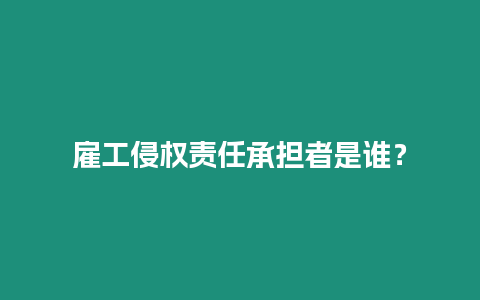 雇工侵權責任承擔者是誰？