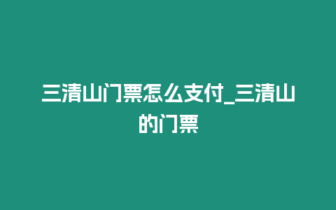 三清山門票怎么支付_三清山的門票