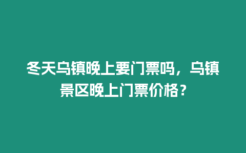 冬天烏鎮晚上要門票嗎，烏鎮景區晚上門票價格？