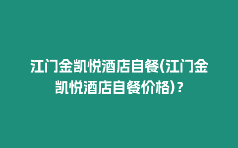 江門金凱悅酒店自餐(江門金凱悅酒店自餐價格)？