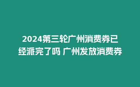 2024第三輪廣州消費券已經派完了嗎 廣州發放消費券