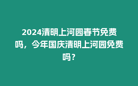 2024清明上河園春節免費嗎，今年國慶清明上河園免費嗎？