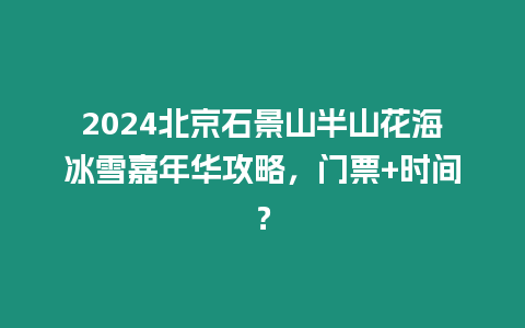 2024北京石景山半山花海冰雪嘉年華攻略，門票+時間？