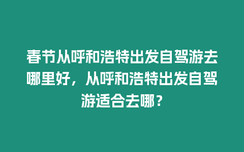 春節從呼和浩特出發自駕游去哪里好，從呼和浩特出發自駕游適合去哪？