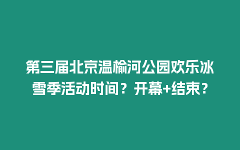 第三屆北京溫榆河公園歡樂冰雪季活動時(shí)間？開幕+結(jié)束？