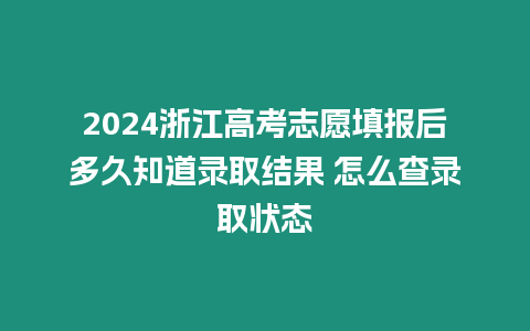 2024浙江高考志愿填報后多久知道錄取結果 怎么查錄取狀態