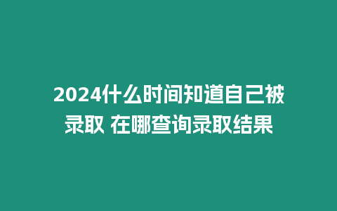 2024什么時間知道自己被錄取 在哪查詢錄取結果