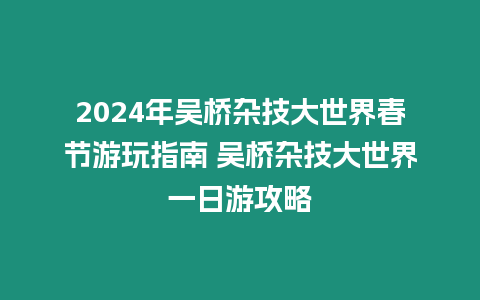 2024年吳橋雜技大世界春節游玩指南 吳橋雜技大世界一日游攻略