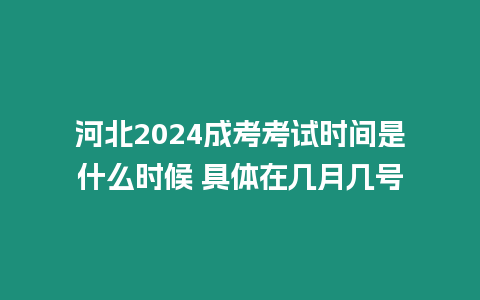 河北2024成考考試時間是什么時候 具體在幾月幾號