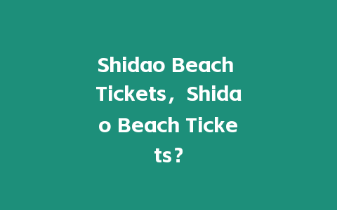 Shidao Beach Tickets，Shidao Beach Tickets？