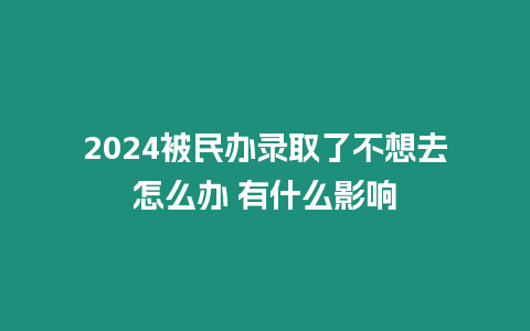 2024被民辦錄取了不想去怎么辦 有什么影響