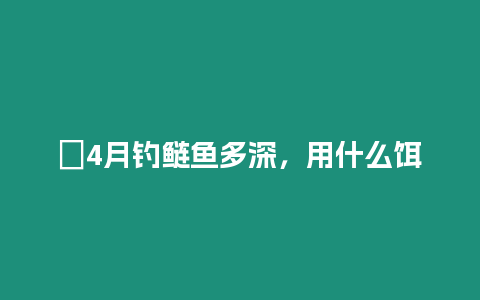 ?4月釣鰱魚多深，用什么餌