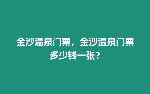 金沙溫泉門票，金沙溫泉門票多少錢一張？